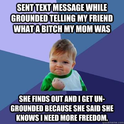 Sent text message while grounded telling my friend what a bitch my mom was she finds out and I get un-grounded because she said she knows I need more freedom. - Sent text message while grounded telling my friend what a bitch my mom was she finds out and I get un-grounded because she said she knows I need more freedom.  Success Kid