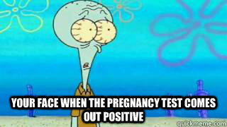  your face when the pregnancy test comes out positive  Squidward