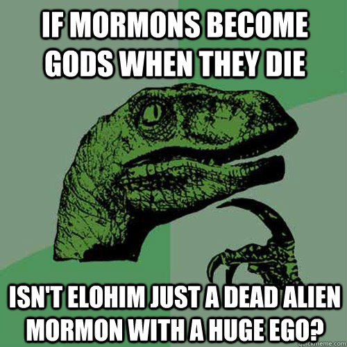 If mormons become gods when they die Isn't elohim just a dead alien mormon with a huge ego?  Philosoraptor