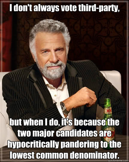 I don't always vote third-party, but when I do, it's because the two major candidates are hypocritically pandering to the lowest common denominator. - I don't always vote third-party, but when I do, it's because the two major candidates are hypocritically pandering to the lowest common denominator.  The Most Interesting Man In The World