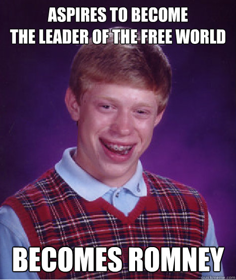 ASPIRES TO BECOME
THE LEADER OF THE FREE WORLD BECOMES ROMNEY - ASPIRES TO BECOME
THE LEADER OF THE FREE WORLD BECOMES ROMNEY  Bad Luck Brian