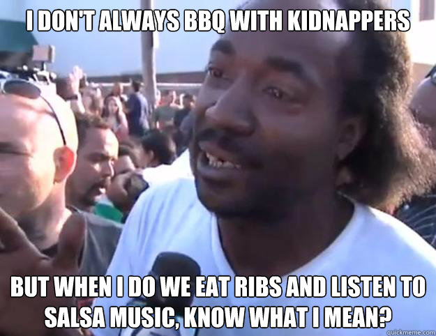 I DON'T ALWAYS BBQ WITH KIDNAPPERS BUT WHEN I DO WE EAT RIBS AND LISTEN TO SALSA MUSIC, KNOW WHAT I MEAN? - I DON'T ALWAYS BBQ WITH KIDNAPPERS BUT WHEN I DO WE EAT RIBS AND LISTEN TO SALSA MUSIC, KNOW WHAT I MEAN?  Charles