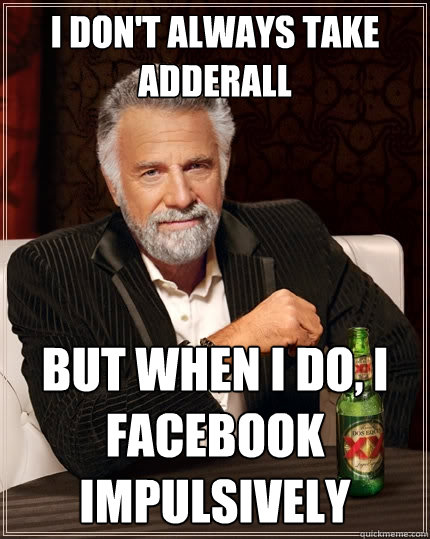 I don't always take adderall but when i do, I facebook impulsively   The Most Interesting Man In The World