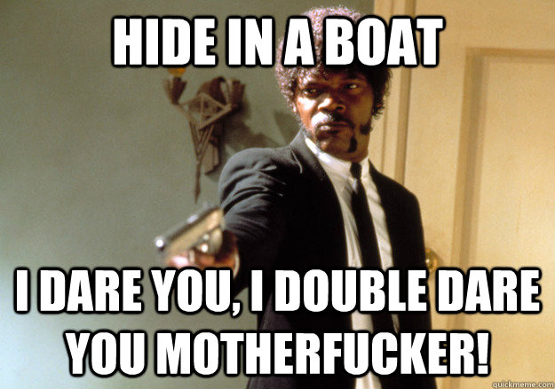 HIDE IN A BOAT i dare you, i double dare you motherfucker! - HIDE IN A BOAT i dare you, i double dare you motherfucker!  Samuel L Jackson