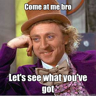 Come at me bro Let's see what you've got - Come at me bro Let's see what you've got  Condescending Wonka