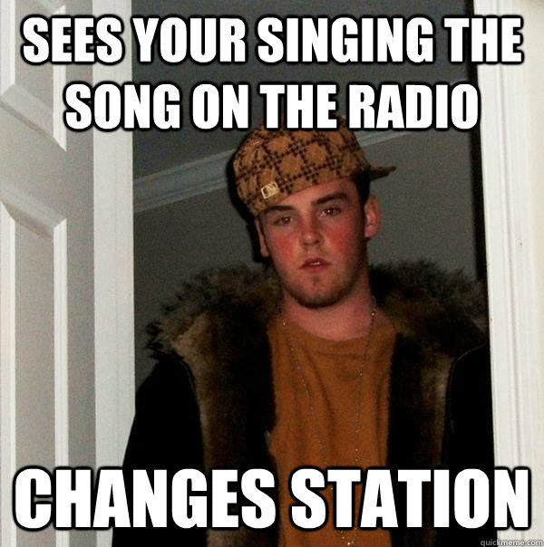 Sees your singing the song on the radio  changes station    Scumbag Steve