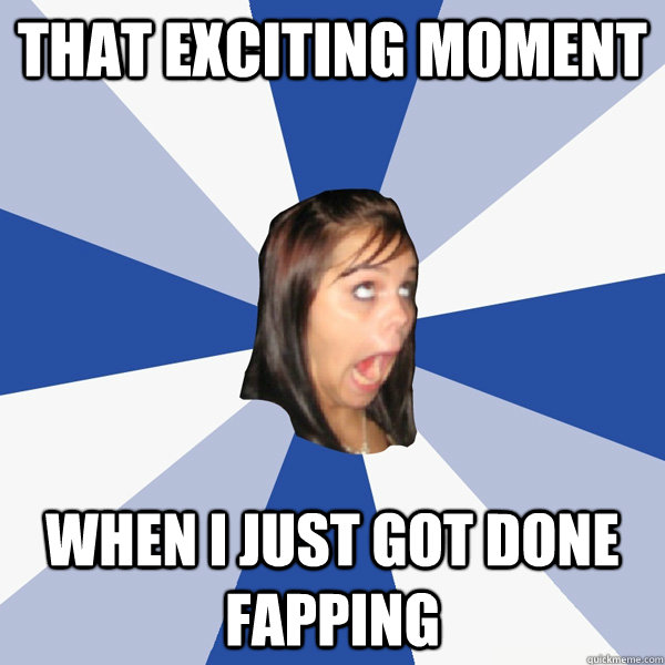 That Exciting Moment When I Just Got Done Fapping Annoying Facebook Girl Quickmeme