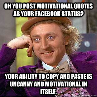 Oh you post motivational quotes as your Facebook status?  Your ability to copy and paste is uncanny and motivational in itself.  Creepy Wonka