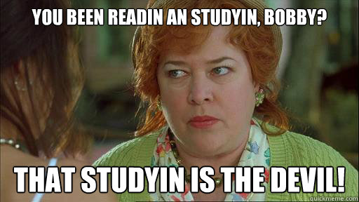 you been readin an studyin, bobby? That studyin is the devil!  Waterboy Devil Mom