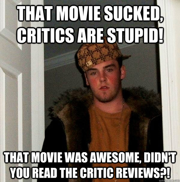 That movie sucked, critics are stupid! That movie was awesome, didn't you read the critic reviews?! - That movie sucked, critics are stupid! That movie was awesome, didn't you read the critic reviews?!  Scumbag Steve