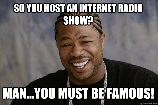 So you host an internet radio show? Man...you must be famous!  Xzibit meme