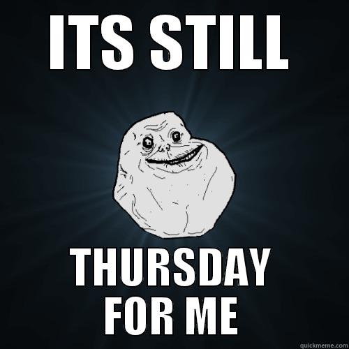 ITS STILL THURSDAY FOR ME Forever Alone