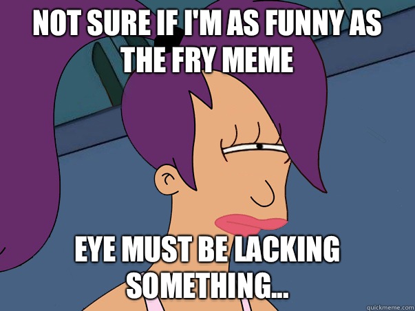 Not sure if I'm as funny as the Fry meme Eye must be lacking something... - Not sure if I'm as funny as the Fry meme Eye must be lacking something...  Leela Futurama