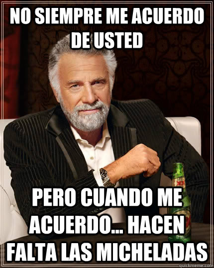 No siempre me acuerdo de usted pero cuando me acuerdo... hacen falta las micheladas  The Most Interesting Man In The World