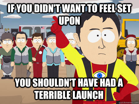 If you didn't want to feel set upon You shouldn't have had a terrible launch - If you didn't want to feel set upon You shouldn't have had a terrible launch  Captain Hindsight