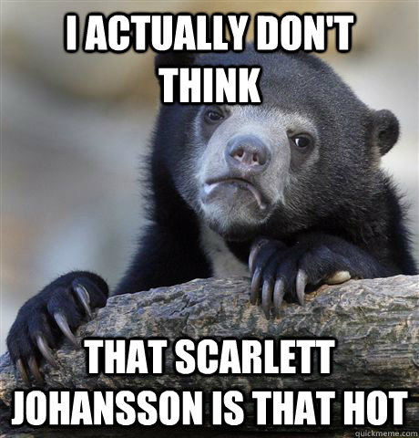 I actually don't think that scarlett johansson is that hot  Confession Bear