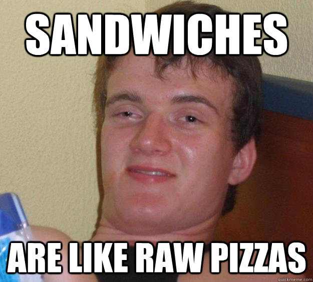 Sandwiches Are like Raw Pizzas  10 Guy