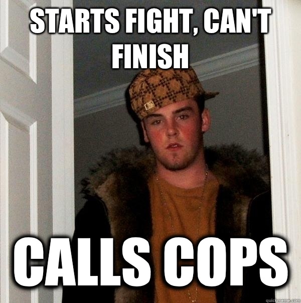 Starts fight, can't finish Calls cops  Scumbag Steve