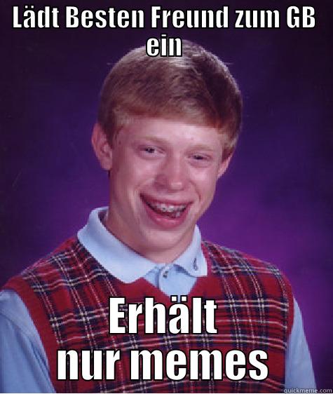 LÄDT BESTEN FREUND ZUM GB EIN ERHÄLT NUR MEMES Bad Luck Brian