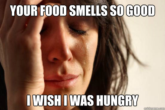 Your food smells so good I wish I was hungry - Your food smells so good I wish I was hungry  First World Problems