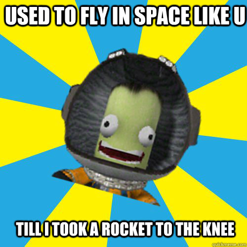 USED TO FLY IN SPACE LIKE U TILL I TOOK A ROCKET TO THE KNEE  Jebediah Kerman - Thrill Master