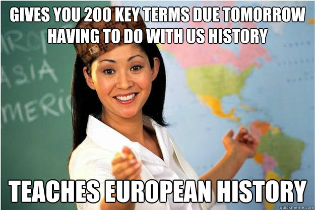 Gives you 200 key terms due tomorrow having to do with US History teaches European History  Scumbag Teacher