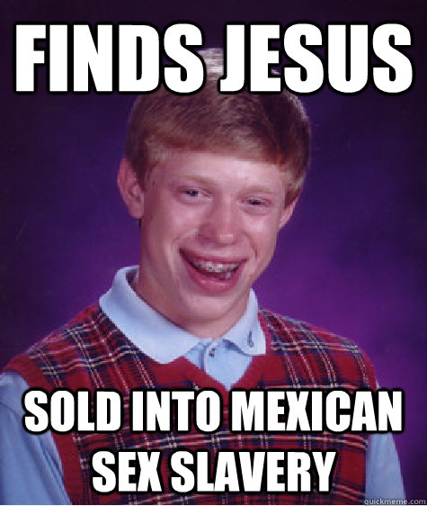 finds Jesus sold into mexican sex slavery  Bad Luck Brian