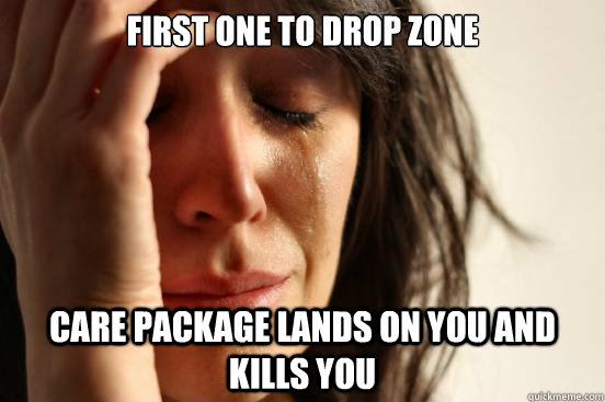 First one to drop zone Care package lands on you and kills you  First World Problems