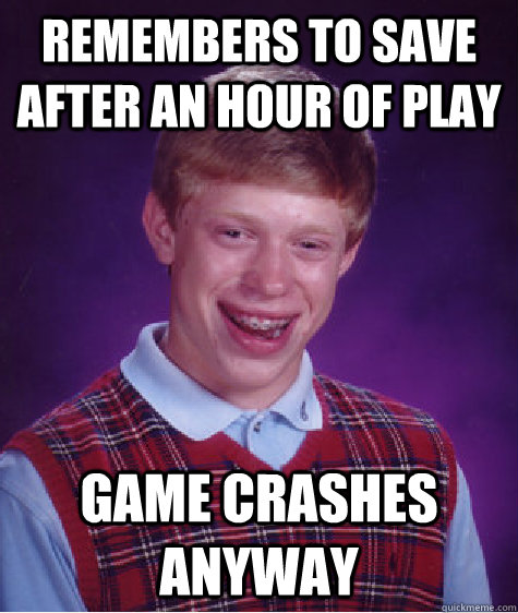 Remembers to save after an hour of play game crashes anyway  Bad Luck Brian