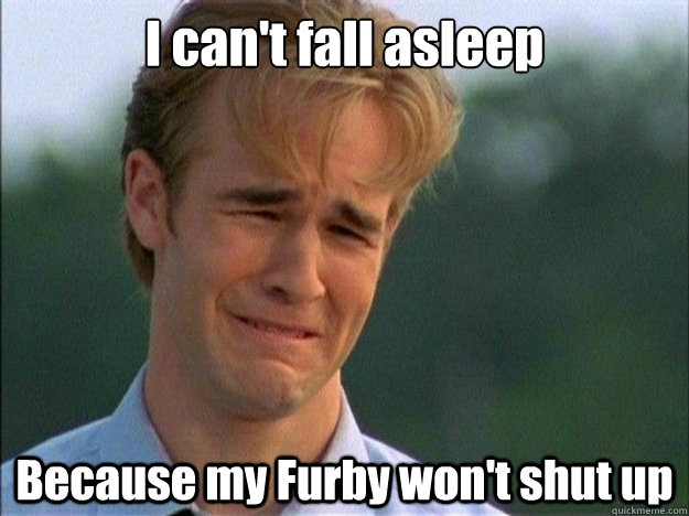 I can't fall asleep Because my Furby won't shut up  Dawson Sad