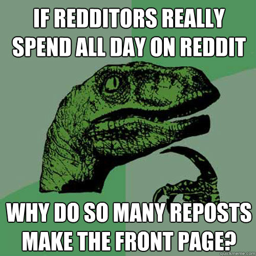 if redditors really spend all day on reddit why do so many reposts make the front page?  Philosoraptor