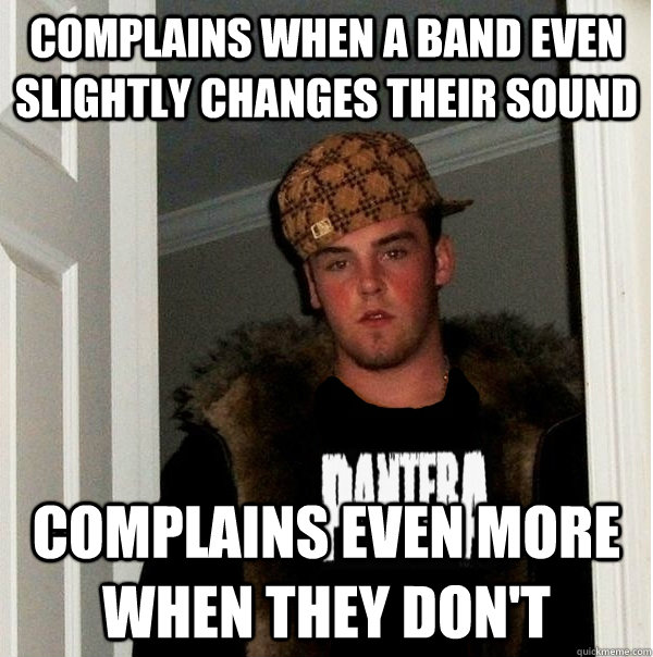 Complains when a band even slightly changes their sound Complains even more when they don't  Scumbag Metalhead