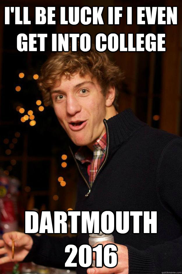 I'll be luck If I even get into college Dartmouth 2016 - I'll be luck If I even get into college Dartmouth 2016  Overachieving Bro