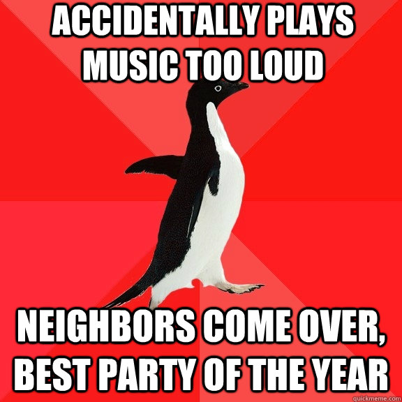 accidentally plays music too loud neighbors come over, best party of the year  Socially Awesome Penguin