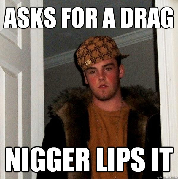 Asks for a drag nigger lips it - Asks for a drag nigger lips it  Scumbag Steve