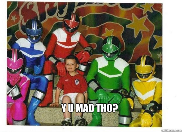  y u mad tho?  Call power rangers fuk shit up