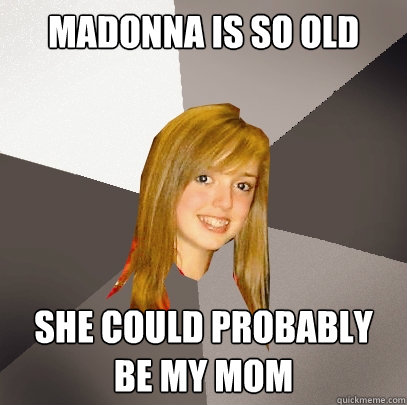 Madonna is so old she could probably be my mom - Madonna is so old she could probably be my mom  Musically Oblivious 8th Grader