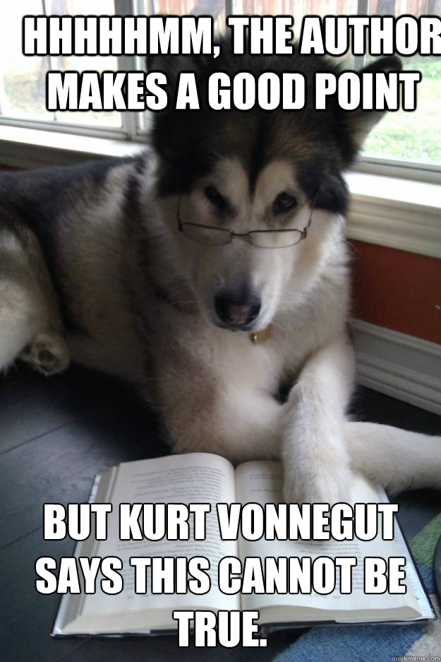 Hhhhhmm, the author makes a good point but Kurt Vonnegut says this cannot be true.
  Condescending Literary Pun Dog