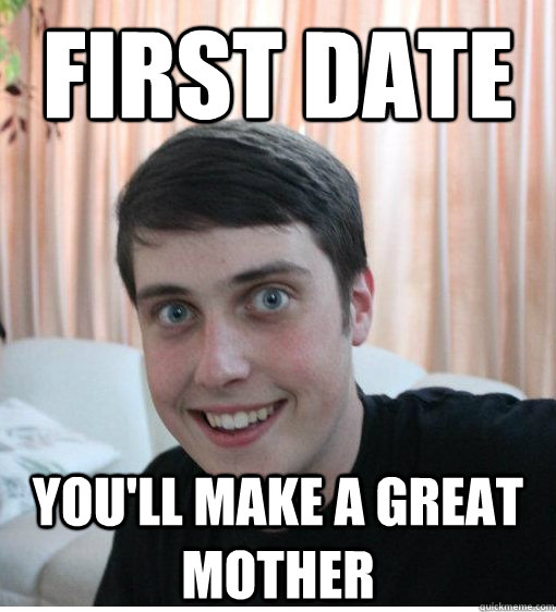 first date you'll make a great mother  Overly Attached Boyfriend