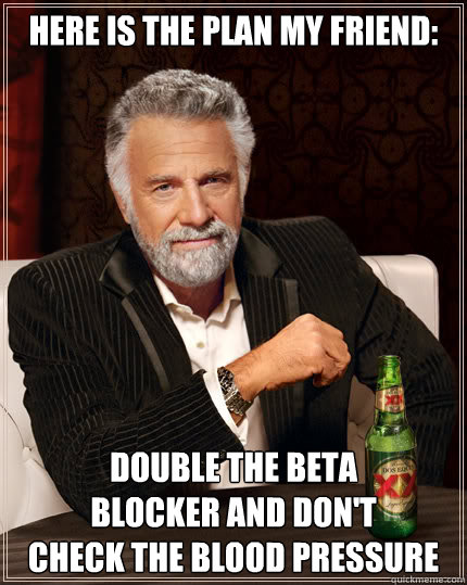 Here is the plan my friend: Double the beta 
blocker and don't 
check the blood pressure - Here is the plan my friend: Double the beta 
blocker and don't 
check the blood pressure  Dos Equis man