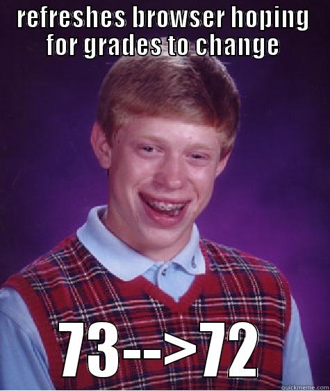 REFRESHES BROWSER HOPING FOR GRADES TO CHANGE 73-->72 Bad Luck Brian