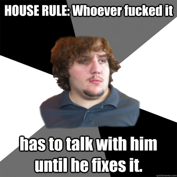 HOUSE RULE: Whoever fucked it has to talk with him until he fixes it.  Family Tech Support Guy