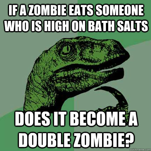 If a zombie eats someone who is high on bath salts does it become a double zombie? - If a zombie eats someone who is high on bath salts does it become a double zombie?  Philosoraptor