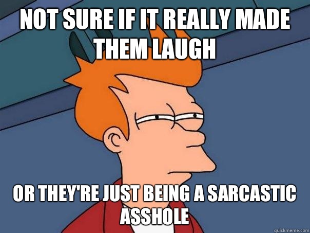 Not sure if it really made them laugh Or they're just being a sarcastic asshole  Futurama Fry