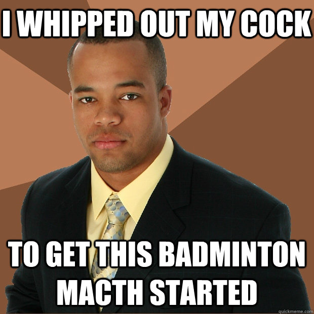 i whipped out my cock to get this badminton macth started  Successful Black Man