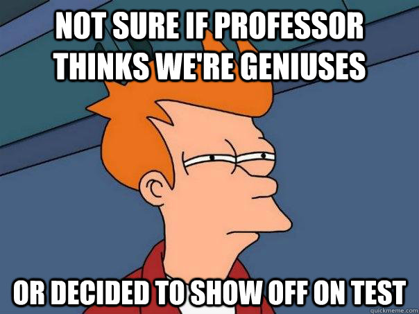 Not sure if professor thinks we're geniuses Or decided to show off on test  Futurama Fry