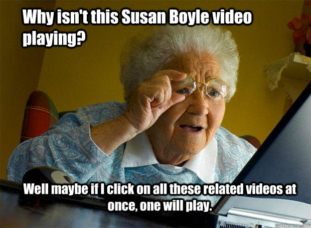 Why isn't this Susan Boyle video playing? Well maybe if I click on all these related videos at once, one will play.  Grandma finds the Internet