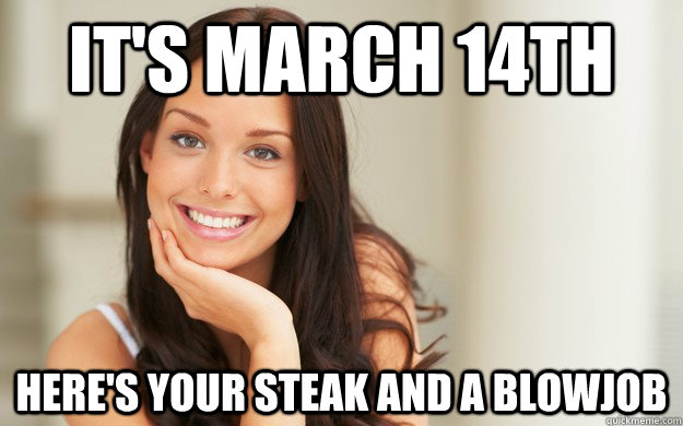 it's March 14th Here's your steak and a blowjob  Good Girl Gina