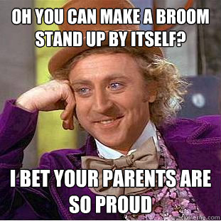 oh you can make a broom stand up by itself?  i bet your parents are so proud - oh you can make a broom stand up by itself?  i bet your parents are so proud  Condescending Wonka