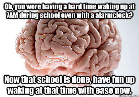 Oh, you were having a hard time waking up at 7AM during school even with a alarmclock? Now that school is done, have fun up waking at that time with ease now.   Caption 4 goes here  Scumbag Brain